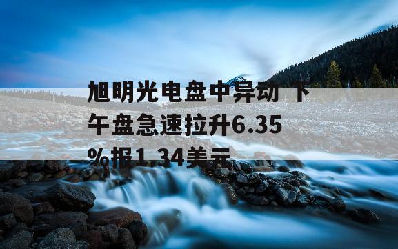 旭明光电盘中异动 下午盘急速拉升6.35%报1.34美元